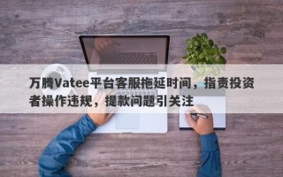 万腾Vatee平台客服拖延时间，指责投资者操作违规，提款问题引关注