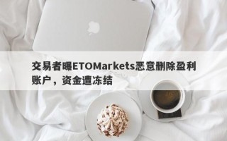 交易者曝ETOMarkets恶意删除盈利账户，资金遭冻结