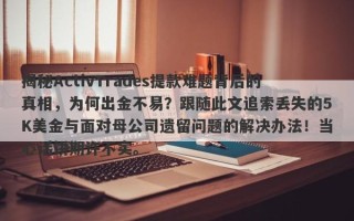 揭秘ActivTrades提款难题背后的真相，为何出金不易？跟随此文追索丢失的5K美金与面对母公司遗留问题的解决办法！当心话饼期许不实。