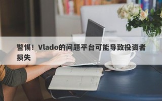 警惕！Vlado的问题平台可能导致投资者损失