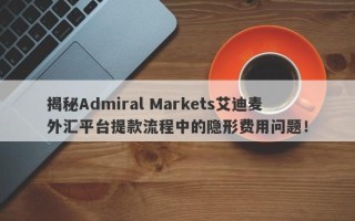 揭秘Admiral Markets艾迪麦外汇平台提款流程中的隐形费用问题！