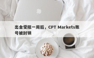 出金受阻一周后，CPT Markets账号被封锁