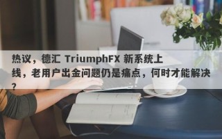 热议，德汇 TriumphFX 新系统上线，老用户出金问题仍是痛点，何时才能解决？