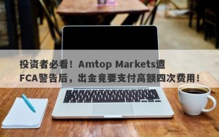 投资者必看！Amtop Markets遭FCA警告后，出金竟要支付高额四次费用！