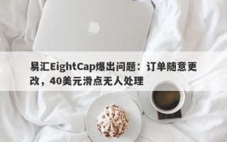 易汇EightCap爆出问题：订单随意更改，40美元滑点无人处理