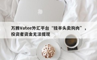 万腾Vatee外汇平台“挂羊头卖狗肉”，投资者资金无法提现