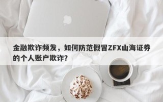 金融欺诈频发，如何防范假冒ZFX山海证券的个人账户欺诈？