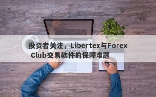 投资者关注，Libertex与Forex Club交易软件的保障难题