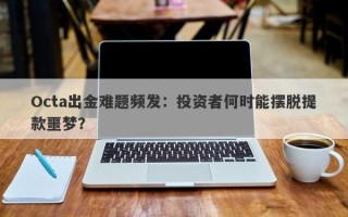 Octa出金难题频发：投资者何时能摆脱提款噩梦？