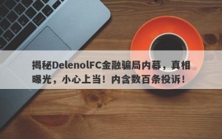 揭秘DelenolFC金融骗局内幕，真相曝光，小心上当！内含数百条投诉！