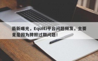 最新曝光，Equiti平台问题频发，主要竟是因为牌照过期问题！