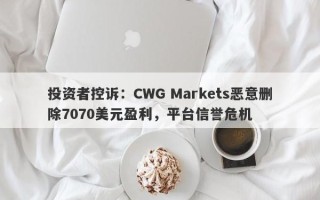 投资者控诉：CWG Markets恶意删除7070美元盈利，平台信誉危机