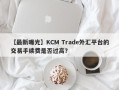 【最新曝光】KCM Trade外汇平台的交易手续费是否过高？