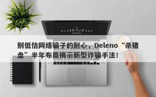 别低估网络骗子的耐心，Deleno“杀猪盘”半年布局揭示新型诈骗手法！