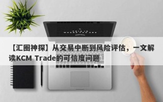 【汇圈神探】从交易中断到风险评估，一文解读KCM Trade的可信度问题