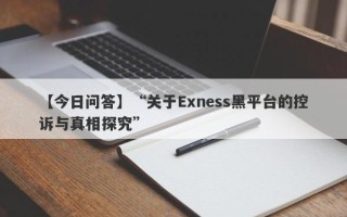 【今日问答】“关于Exness黑平台的控诉与真相探究”