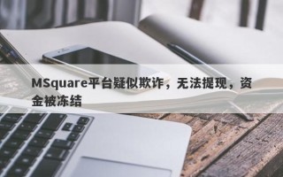 MSquare平台疑似欺诈，无法提现，资金被冻结