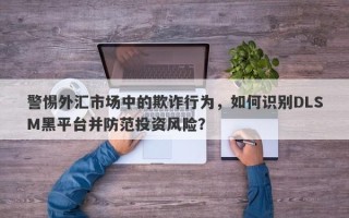 警惕外汇市场中的欺诈行为，如何识别DLSM黑平台并防范投资风险？