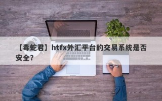 【毒蛇君】htfx外汇平台的交易系统是否安全？