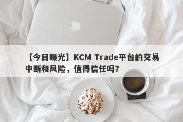 【今日曝光】KCM Trade平台的交易中断和风险，值得信任吗？-第1张图片-要懂汇