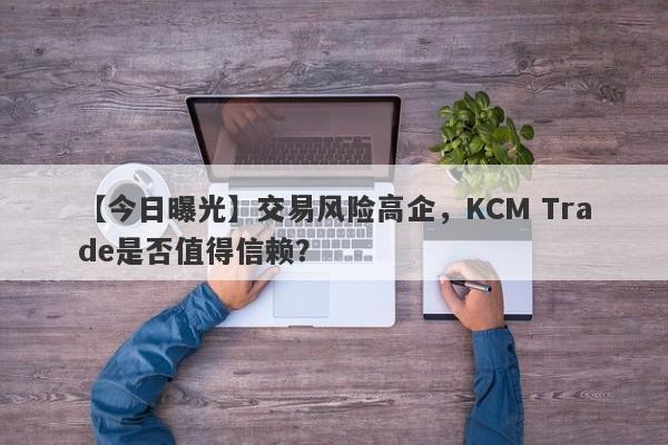 【今日曝光】交易风险高企，KCM Trade是否值得信赖？-第1张图片-要懂汇