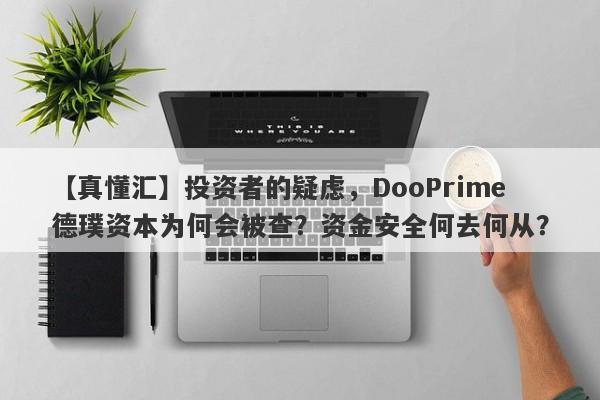 【真懂汇】投资者的疑虑，DooPrime德璞资本为何会被查？资金安全何去何从？-第1张图片-要懂汇