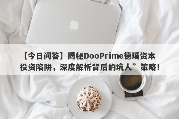 【今日问答】揭秘DooPrime德璞资本投资陷阱，深度解析背后的坑人”策略！-第1张图片-要懂汇