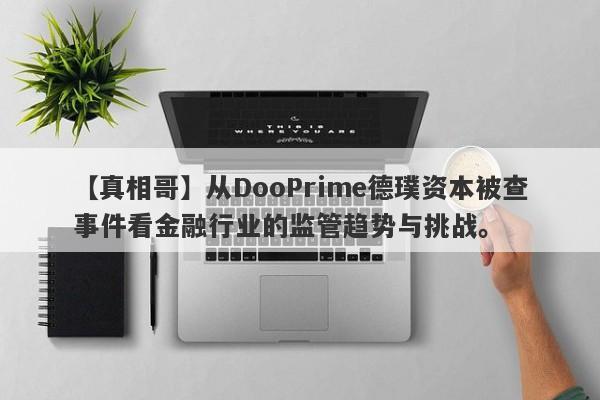 【真相哥】从DooPrime德璞资本被查事件看金融行业的监管趋势与挑战。-第1张图片-要懂汇