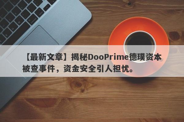 【最新文章】揭秘DooPrime德璞资本被查事件，资金安全引人担忧。-第1张图片-要懂汇