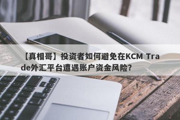 【真相哥】投资者如何避免在KCM Trade外汇平台遭遇账户资金风险？-第1张图片-要懂汇