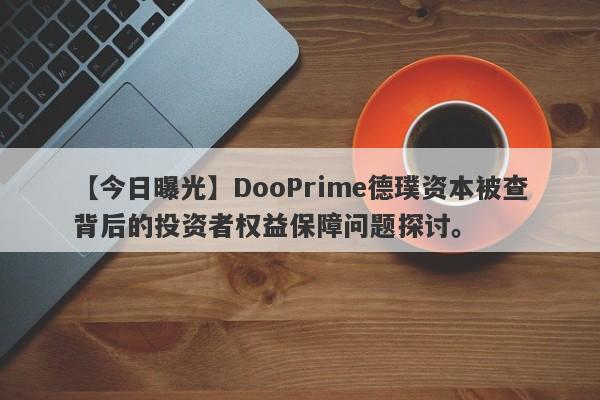 【今日曝光】DooPrime德璞资本被查背后的投资者权益保障问题探讨。-第1张图片-要懂汇