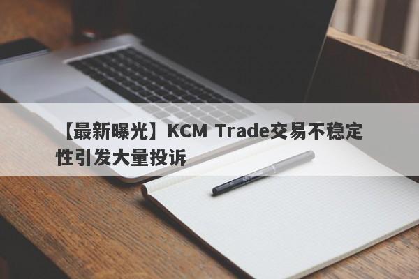 【最新曝光】KCM Trade交易不稳定性引发大量投诉-第1张图片-要懂汇