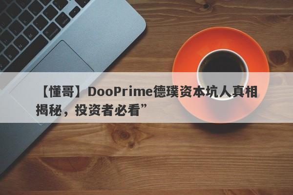 【懂哥】DooPrime德璞资本坑人真相揭秘，投资者必看”-第1张图片-要懂汇