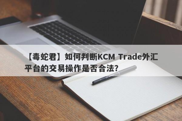 【毒蛇君】如何判断KCM Trade外汇平台的交易操作是否合法？-第1张图片-要懂汇