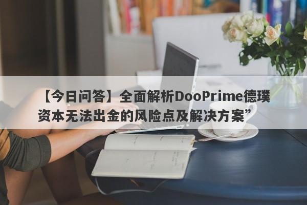 【今日问答】全面解析DooPrime德璞资本无法出金的风险点及解决方案”-第1张图片-要懂汇