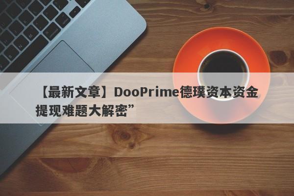 【最新文章】DooPrime德璞资本资金提现难题大解密”-第1张图片-要懂汇