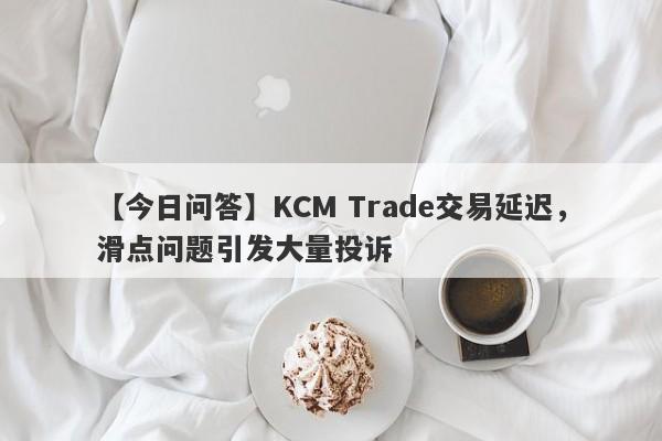 【今日问答】KCM Trade交易延迟，滑点问题引发大量投诉-第1张图片-要懂汇