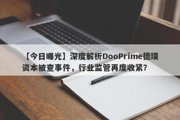 【今日曝光】深度解析DooPrime德璞资本被查事件，行业监管再度收紧？-第1张图片-要懂汇