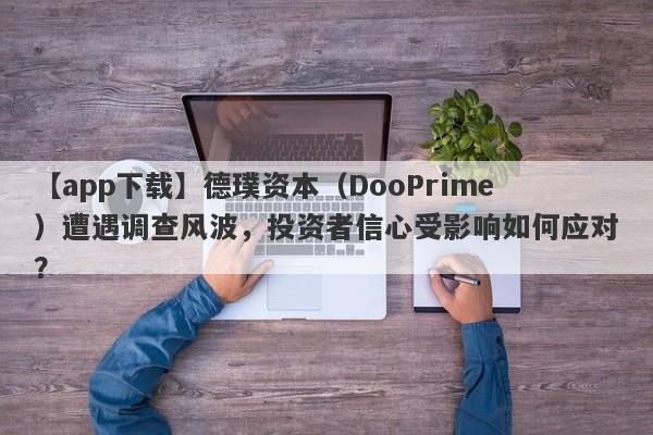 【app下载】德璞资本（DooPrime）遭遇调查风波，投资者信心受影响如何应对？-第1张图片-要懂汇