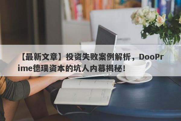 【最新文章】投资失败案例解析，DooPrime德璞资本的坑人内幕揭秘！-第1张图片-要懂汇