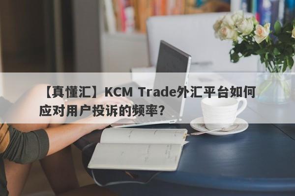 【真懂汇】KCM Trade外汇平台如何应对用户投诉的频率？-第1张图片-要懂汇