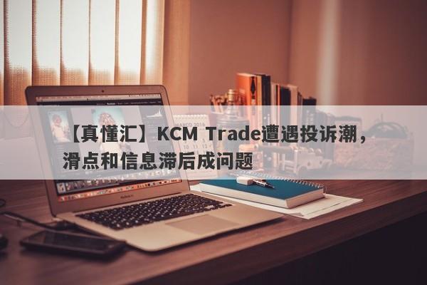 【真懂汇】KCM Trade遭遇投诉潮，滑点和信息滞后成问题-第1张图片-要懂汇