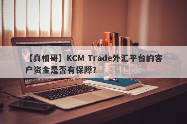 【真相哥】KCM Trade外汇平台的客户资金是否有保障？-第1张图片-要懂汇