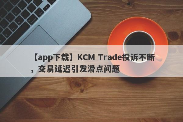 【app下载】KCM Trade投诉不断，交易延迟引发滑点问题-第1张图片-要懂汇