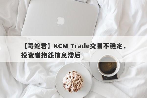 【毒蛇君】KCM Trade交易不稳定，投资者抱怨信息滞后-第1张图片-要懂汇