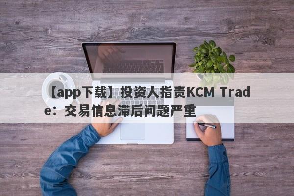 【app下载】投资人指责KCM Trade：交易信息滞后问题严重-第1张图片-要懂汇