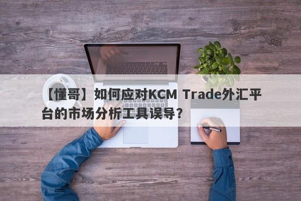 【懂哥】如何应对KCM Trade外汇平台的市场分析工具误导？-第1张图片-要懂汇