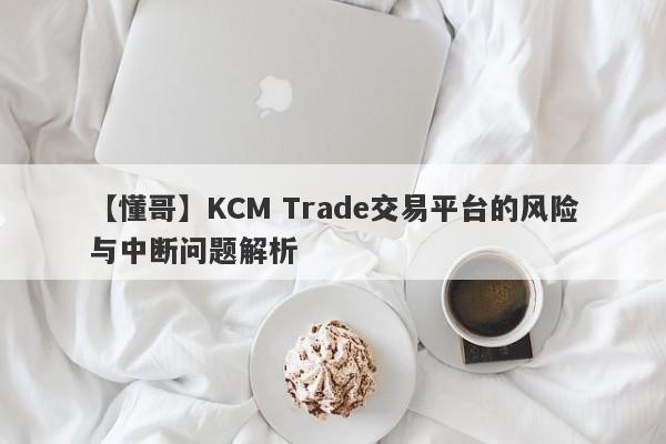 【懂哥】KCM Trade交易平台的风险与中断问题解析-第1张图片-要懂汇