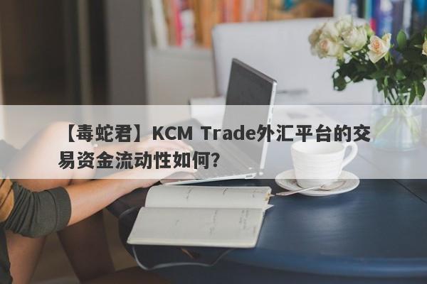 【毒蛇君】KCM Trade外汇平台的交易资金流动性如何？-第1张图片-要懂汇