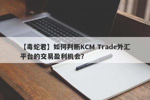 【毒蛇君】如何判断KCM Trade外汇平台的交易盈利机会？-第1张图片-要懂汇